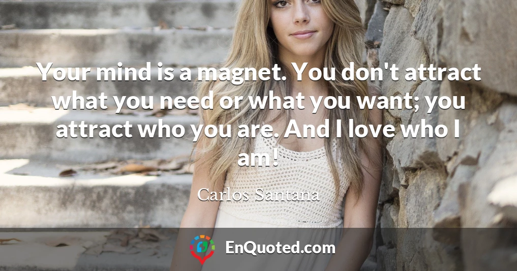 Your mind is a magnet. You don't attract what you need or what you want; you attract who you are. And I love who I am!