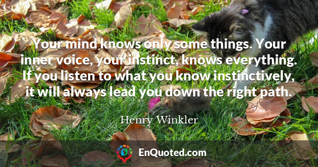 Your mind knows only some things. Your inner voice, your instinct, knows everything. If you listen to what you know instinctively, it will always lead you down the right path.