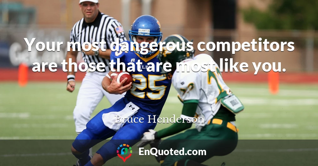 Your most dangerous competitors are those that are most like you.