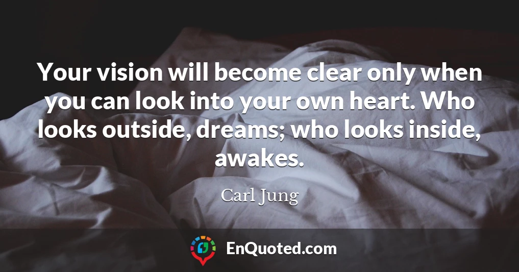 Your vision will become clear only when you can look into your own heart. Who looks outside, dreams; who looks inside, awakes.