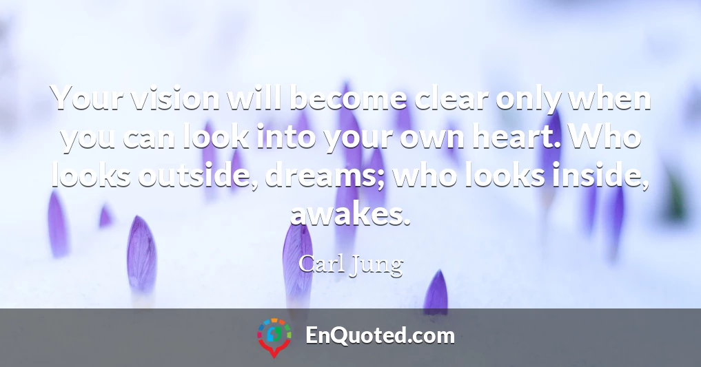 Your vision will become clear only when you can look into your own heart. Who looks outside, dreams; who looks inside, awakes.