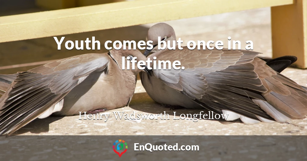 Youth comes but once in a lifetime.