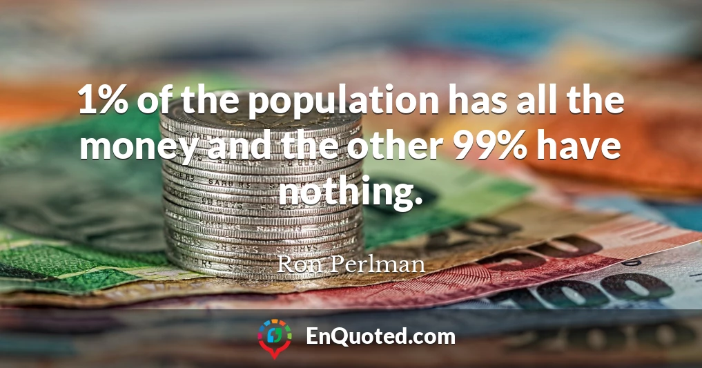 1% of the population has all the money and the other 99% have nothing.