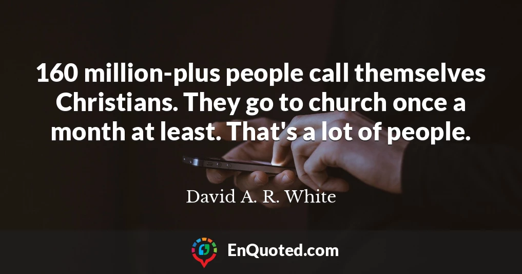 160 million-plus people call themselves Christians. They go to church once a month at least. That's a lot of people.