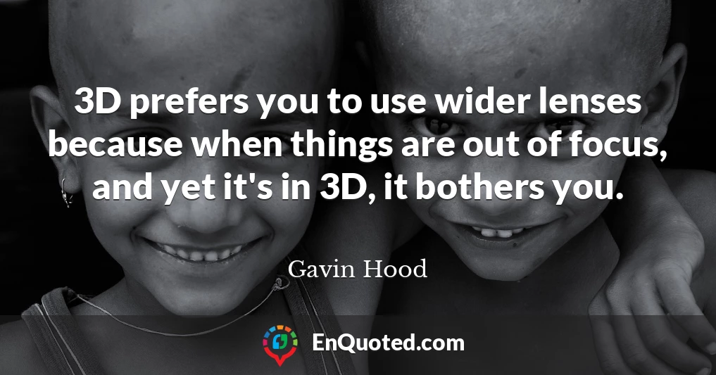 3D prefers you to use wider lenses because when things are out of focus, and yet it's in 3D, it bothers you.