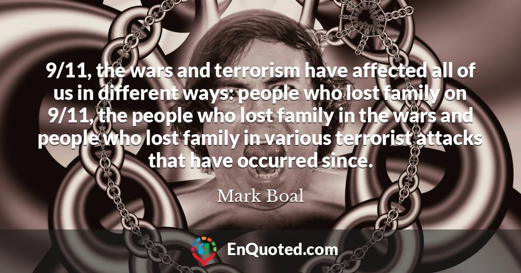 9/11, the wars and terrorism have affected all of us in different ways: people who lost family on 9/11, the people who lost family in the wars and people who lost family in various terrorist attacks that have occurred since.
