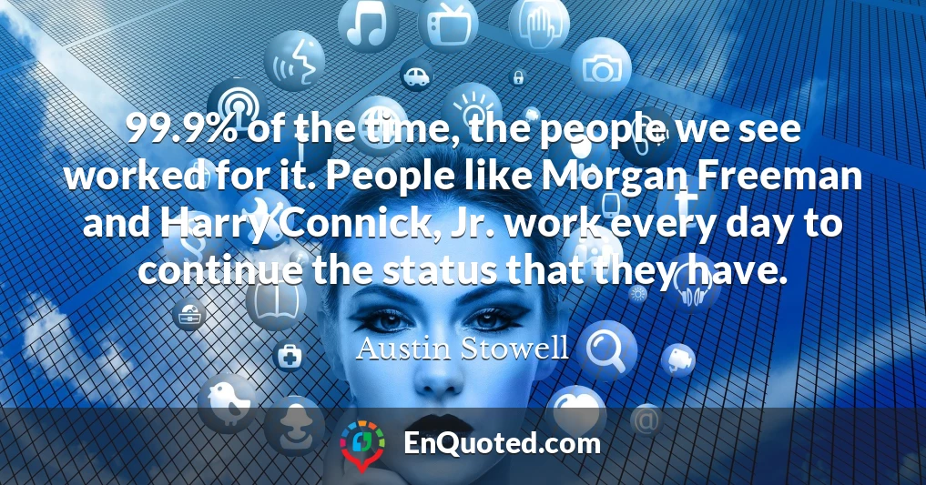 99.9% of the time, the people we see worked for it. People like Morgan Freeman and Harry Connick, Jr. work every day to continue the status that they have.