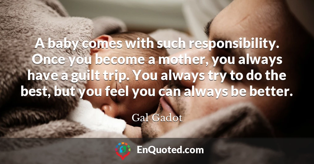 A baby comes with such responsibility. Once you become a mother, you always have a guilt trip. You always try to do the best, but you feel you can always be better.