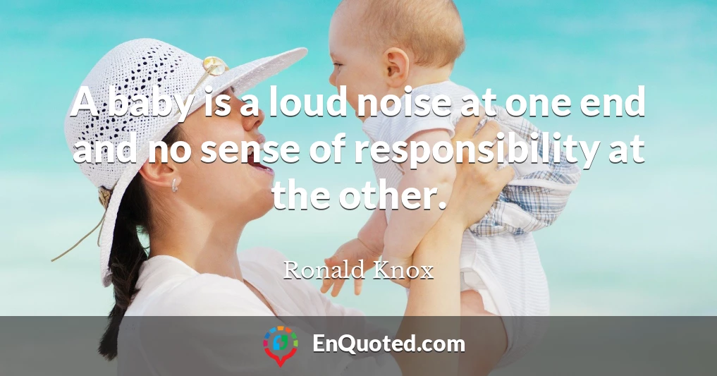 A baby is a loud noise at one end and no sense of responsibility at the other.