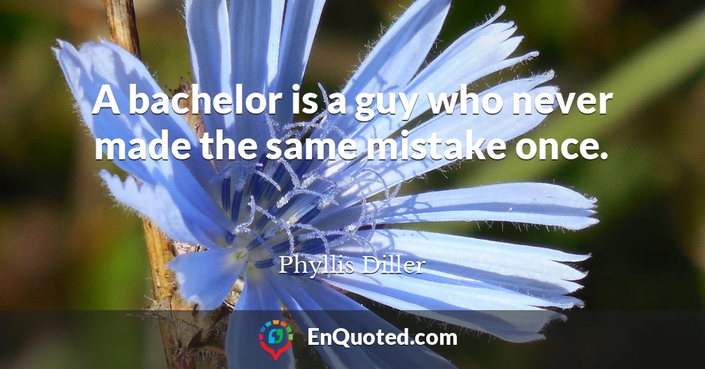 A bachelor is a guy who never made the same mistake once.