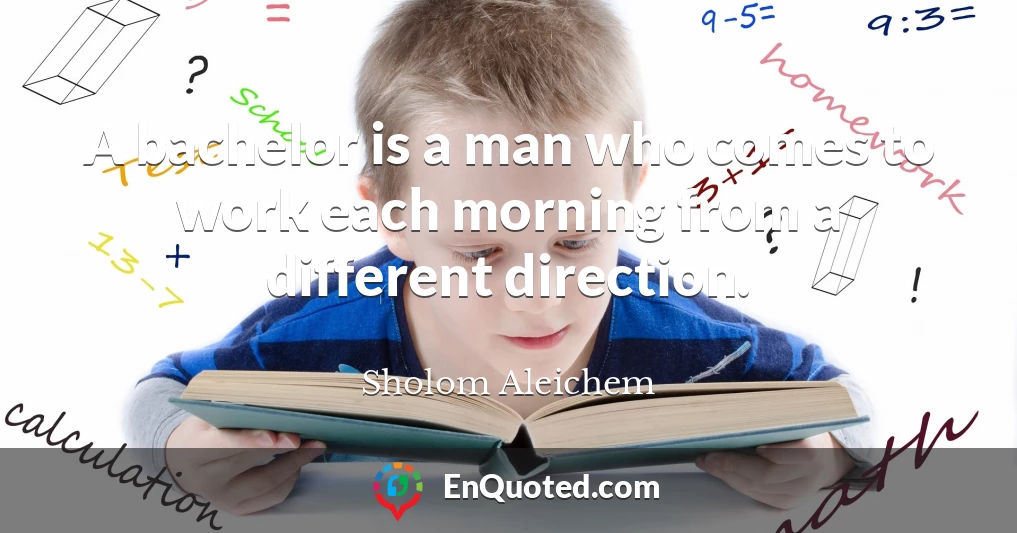 A bachelor is a man who comes to work each morning from a different direction.