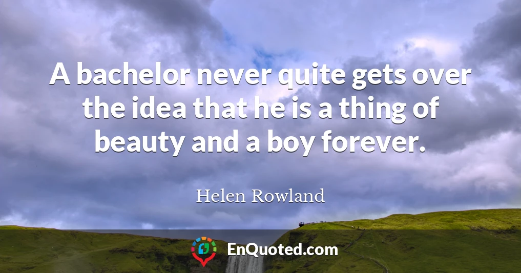 A bachelor never quite gets over the idea that he is a thing of beauty and a boy forever.