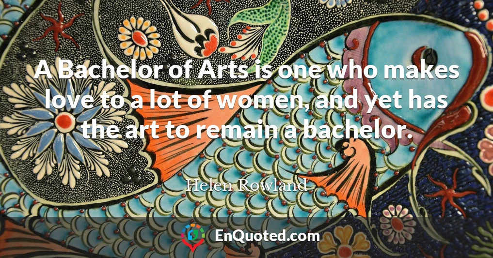 A Bachelor of Arts is one who makes love to a lot of women, and yet has the art to remain a bachelor.