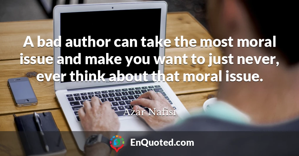 A bad author can take the most moral issue and make you want to just never, ever think about that moral issue.