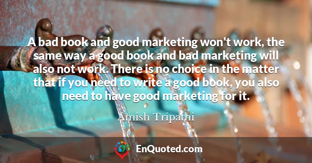 A bad book and good marketing won't work, the same way a good book and bad marketing will also not work. There is no choice in the matter that if you need to write a good book, you also need to have good marketing for it.
