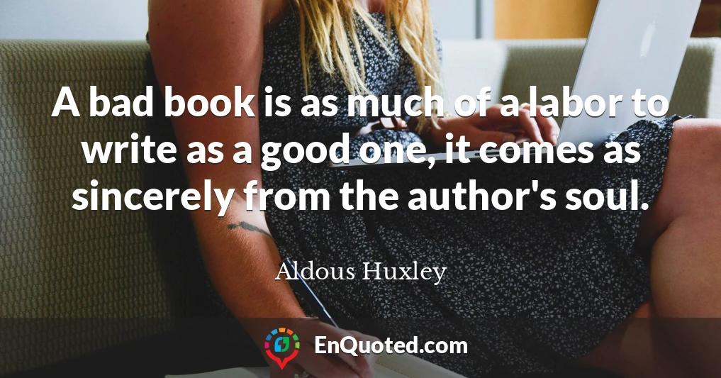 A bad book is as much of a labor to write as a good one, it comes as sincerely from the author's soul.