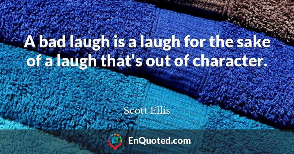 A bad laugh is a laugh for the sake of a laugh that's out of character.