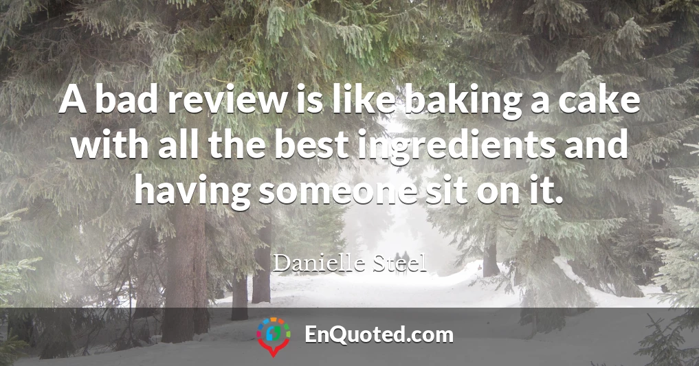 A bad review is like baking a cake with all the best ingredients and having someone sit on it.