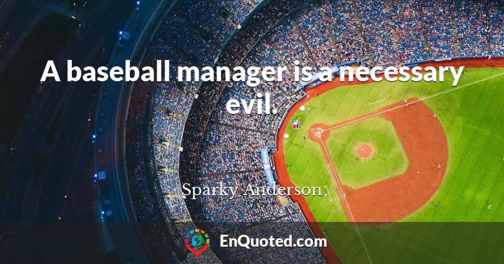 A baseball manager is a necessary evil.