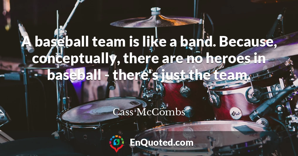 A baseball team is like a band. Because, conceptually, there are no heroes in baseball - there's just the team.