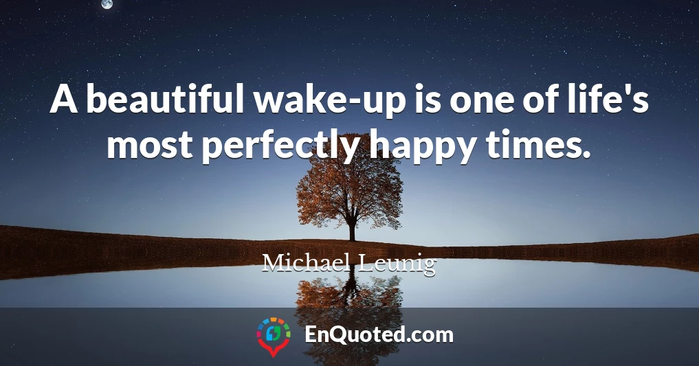 A beautiful wake-up is one of life's most perfectly happy times.