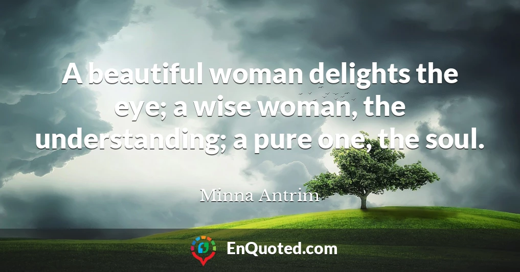A beautiful woman delights the eye; a wise woman, the understanding; a pure one, the soul.