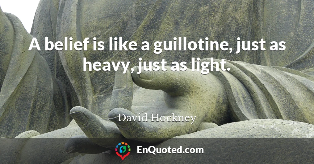 A belief is like a guillotine, just as heavy, just as light.