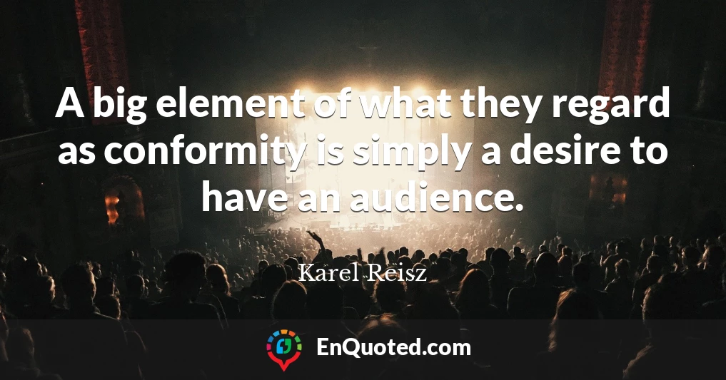 A big element of what they regard as conformity is simply a desire to have an audience.