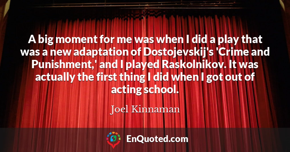 A big moment for me was when I did a play that was a new adaptation of Dostojevskij's 'Crime and Punishment,' and I played Raskolnikov. It was actually the first thing I did when I got out of acting school.