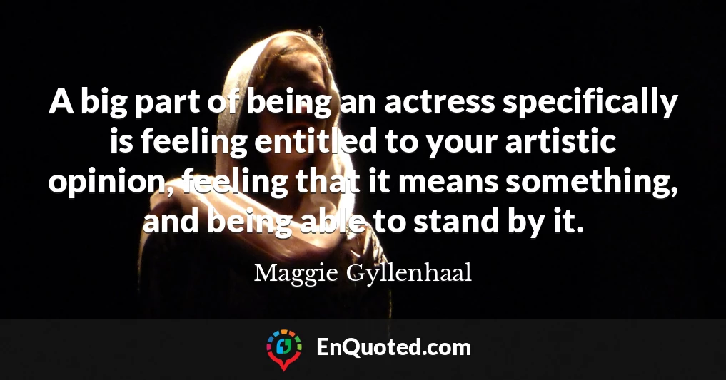 A big part of being an actress specifically is feeling entitled to your artistic opinion, feeling that it means something, and being able to stand by it.
