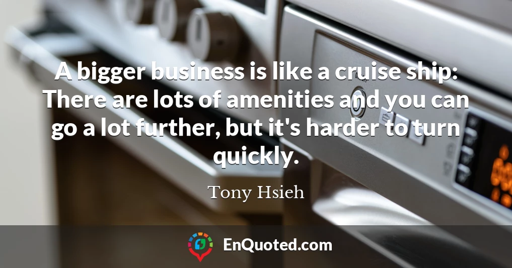 A bigger business is like a cruise ship: There are lots of amenities and you can go a lot further, but it's harder to turn quickly.