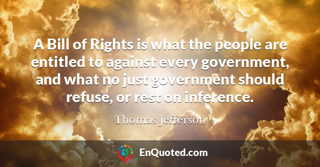 A Bill of Rights is what the people are entitled to against every government, and what no just government should refuse, or rest on inference.