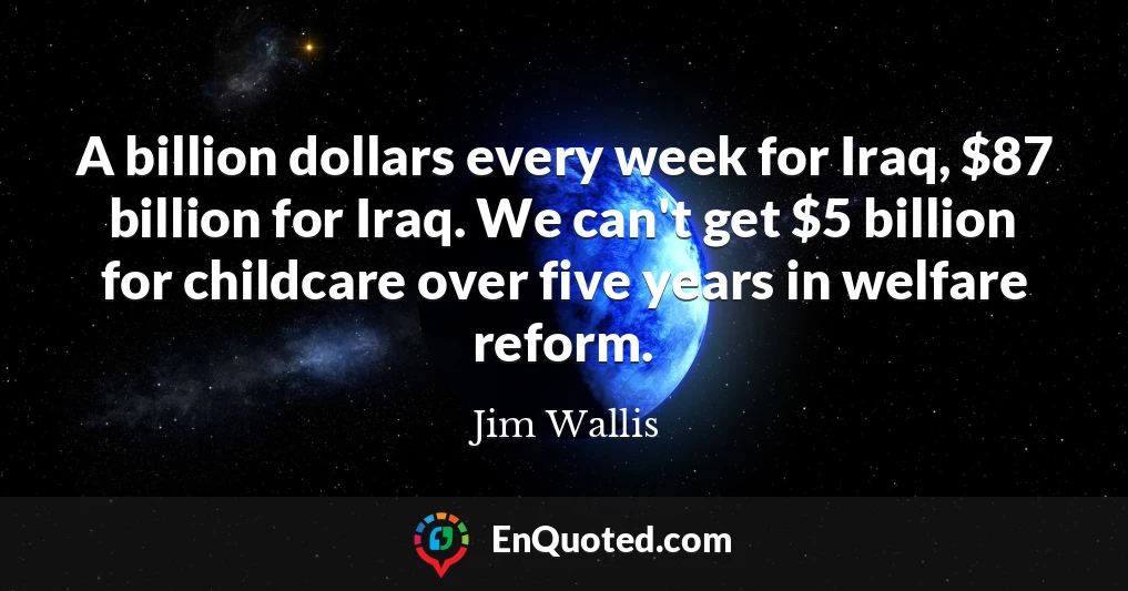 A billion dollars every week for Iraq, $87 billion for Iraq. We can't get $5 billion for childcare over five years in welfare reform.