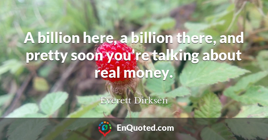 A billion here, a billion there, and pretty soon you're talking about real money.