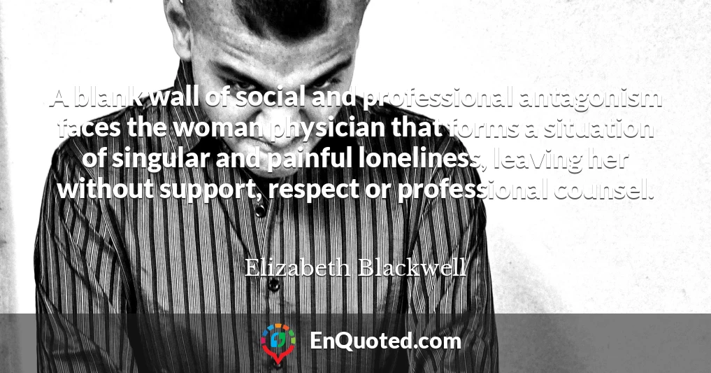 A blank wall of social and professional antagonism faces the woman physician that forms a situation of singular and painful loneliness, leaving her without support, respect or professional counsel.