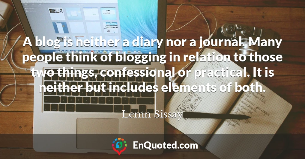 A blog is neither a diary nor a journal. Many people think of blogging in relation to those two things, confessional or practical. It is neither but includes elements of both.