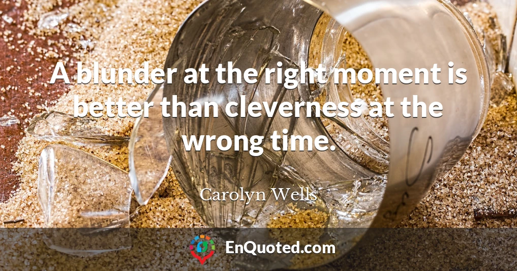 A blunder at the right moment is better than cleverness at the wrong time.