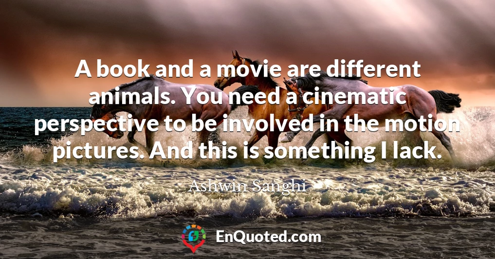 A book and a movie are different animals. You need a cinematic perspective to be involved in the motion pictures. And this is something I lack.