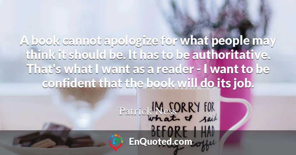 A book cannot apologize for what people may think it should be. It has to be authoritative. That's what I want as a reader - I want to be confident that the book will do its job.