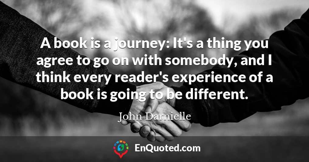 A book is a journey: It's a thing you agree to go on with somebody, and I think every reader's experience of a book is going to be different.