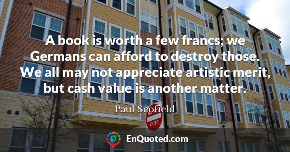 A book is worth a few francs; we Germans can afford to destroy those. We all may not appreciate artistic merit, but cash value is another matter.