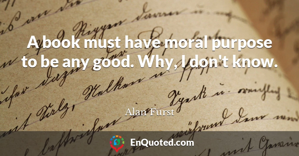 A book must have moral purpose to be any good. Why, I don't know.