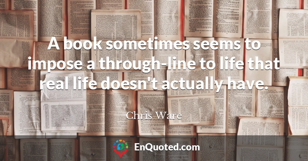 A book sometimes seems to impose a through-line to life that real life doesn't actually have.