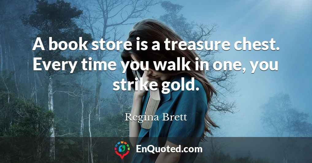 A book store is a treasure chest. Every time you walk in one, you strike gold.