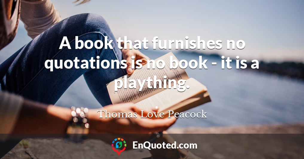 A book that furnishes no quotations is no book - it is a plaything.