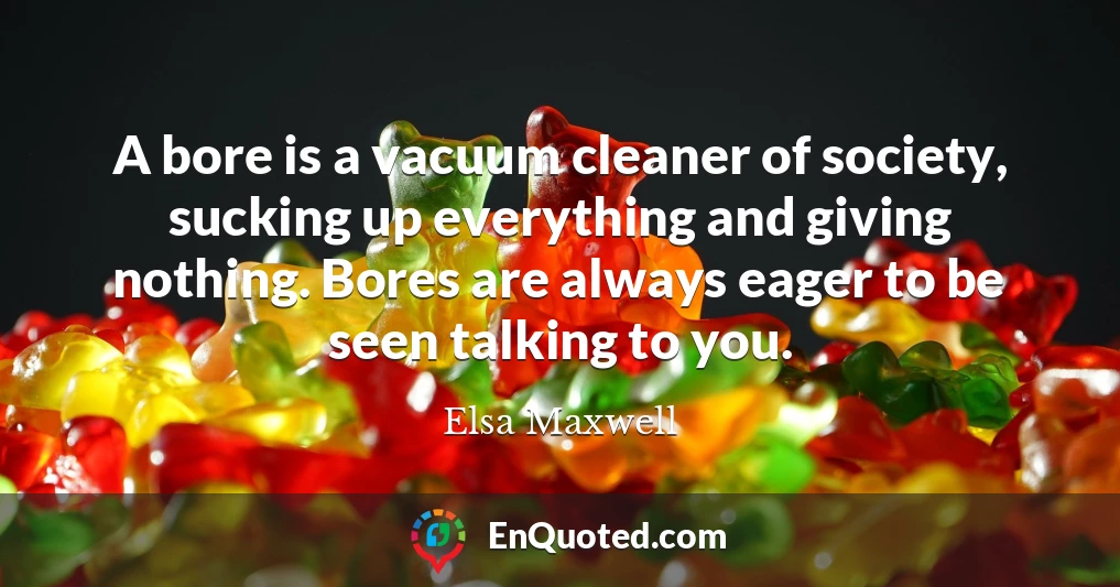 A bore is a vacuum cleaner of society, sucking up everything and giving nothing. Bores are always eager to be seen talking to you.