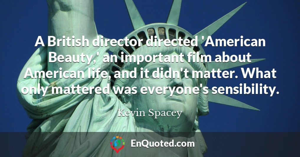 A British director directed 'American Beauty,' an important film about American life, and it didn't matter. What only mattered was everyone's sensibility.