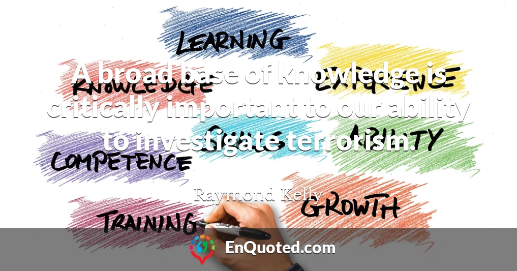 A broad base of knowledge is critically important to our ability to investigate terrorism.