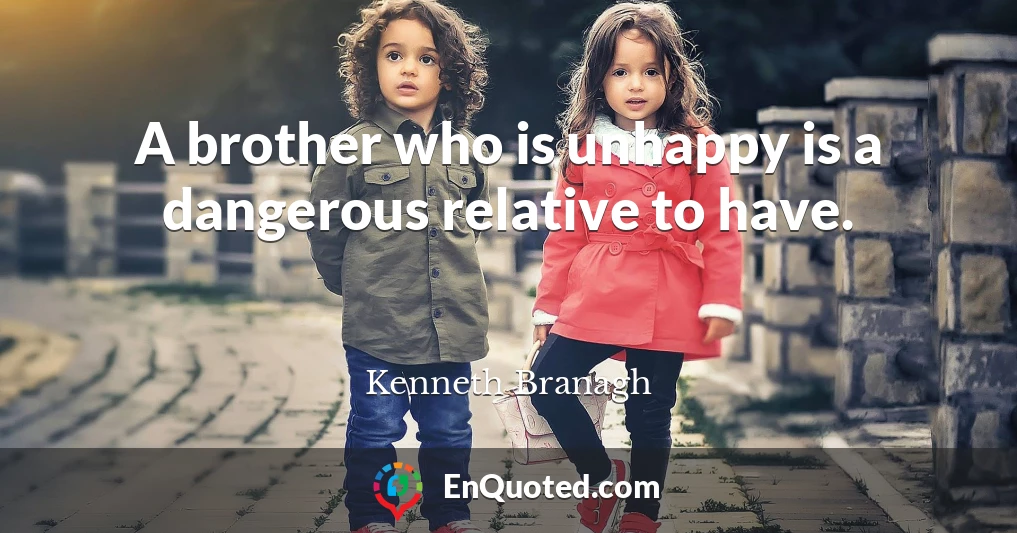 A brother who is unhappy is a dangerous relative to have.