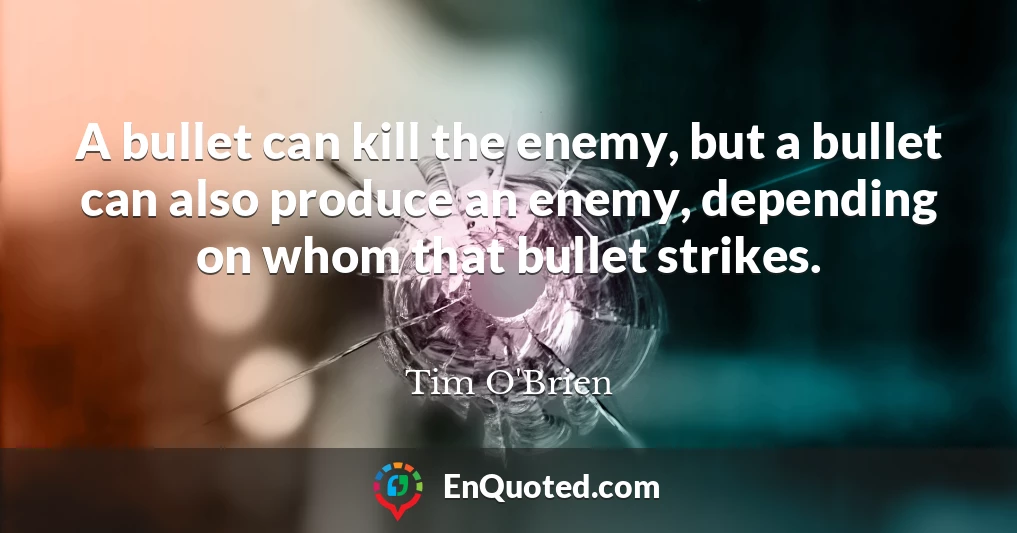 A bullet can kill the enemy, but a bullet can also produce an enemy, depending on whom that bullet strikes.